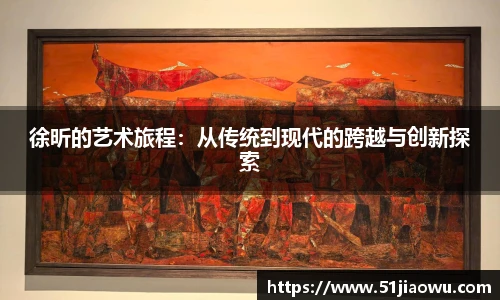 徐昕的艺术旅程：从传统到现代的跨越与创新探索