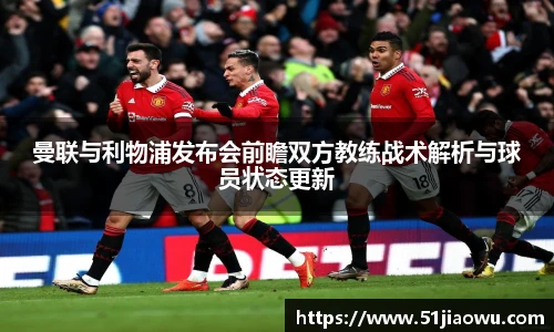悟空体育曼联与利物浦发布会前瞻双方教练战术解析与球员状态更新