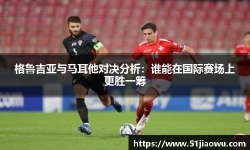 悟空体育格鲁吉亚与马耳他对决分析：谁能在国际赛场上更胜一筹