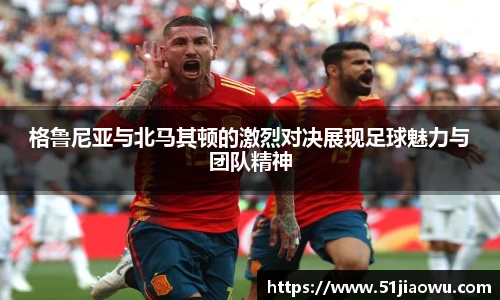 悟空体育格鲁尼亚与北马其顿的激烈对决展现足球魅力与团队精神