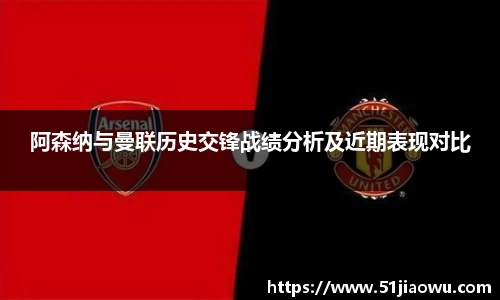 阿森纳与曼联历史交锋战绩分析及近期表现对比