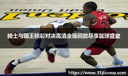 骑士与国王精彩对决高清全场回放尽享篮球盛宴