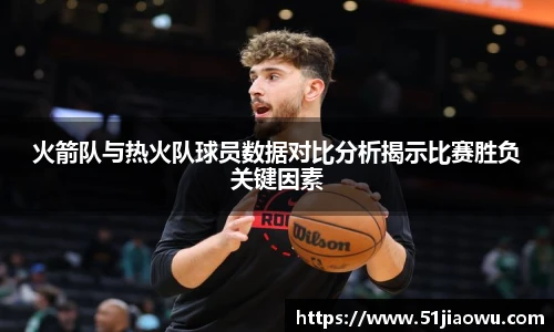 火箭队与热火队球员数据对比分析揭示比赛胜负关键因素