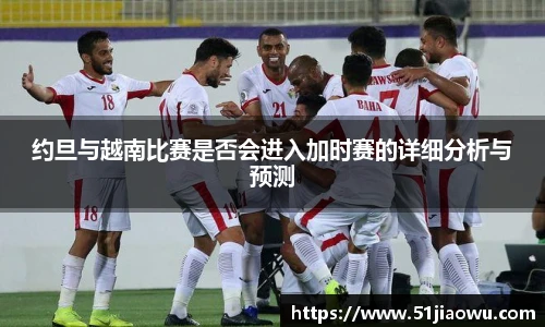 约旦与越南比赛是否会进入加时赛的详细分析与预测
