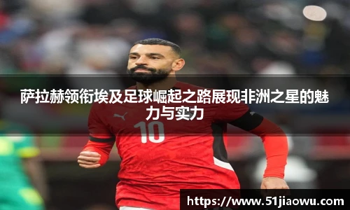 萨拉赫领衔埃及足球崛起之路展现非洲之星的魅力与实力