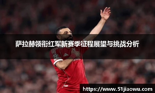 萨拉赫领衔红军新赛季征程展望与挑战分析