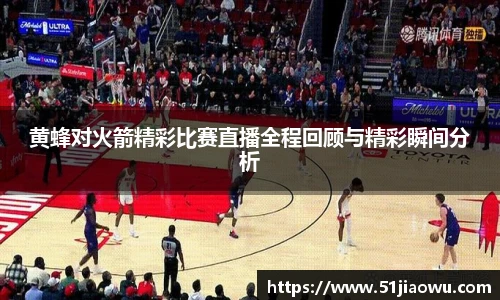黄蜂对火箭精彩比赛直播全程回顾与精彩瞬间分析