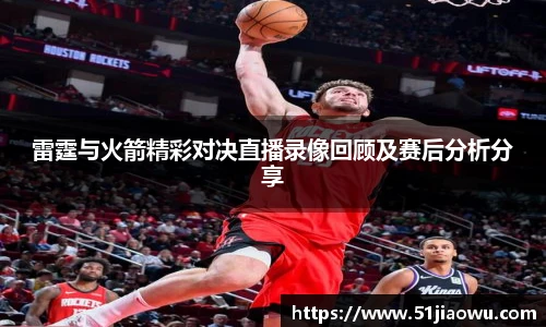 雷霆与火箭精彩对决直播录像回顾及赛后分析分享
