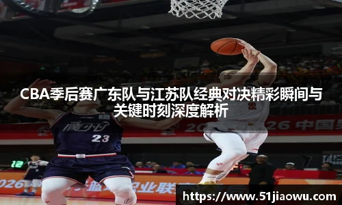 悟空体育CBA季后赛广东队与江苏队经典对决精彩瞬间与关键时刻深度解析