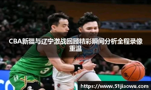 悟空体育CBA新疆与辽宁激战回顾精彩瞬间分析全程录像重温