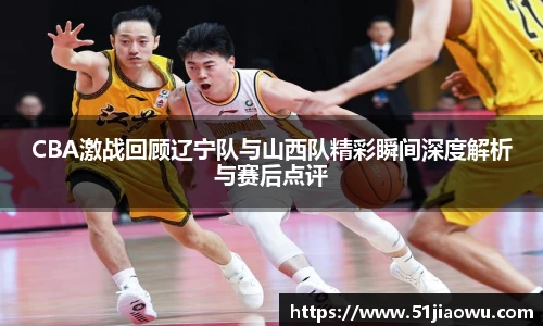 悟空体育CBA激战回顾辽宁队与山西队精彩瞬间深度解析与赛后点评